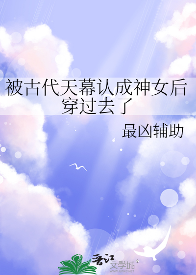 被古代天幕认成神女后穿过去了最凶辅助小说